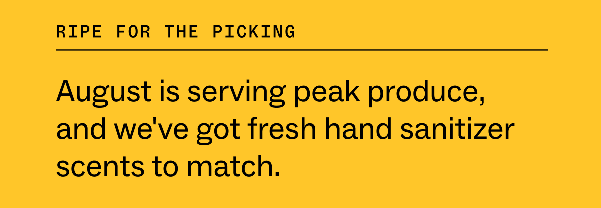 ripe for the picking&nbsp; August is serving peak produce, and&nbsp;we've&nbsp;got fresh hand sanitizer scents to match.