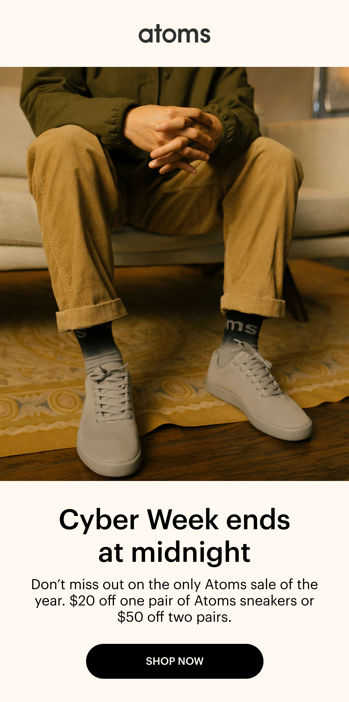 Atoms. Cyber Week ends at midnight. Don't miss out on the only Atoms sale of the year. $20 off one pair of Atoms sneakers or $50 off two pairs. Shop Now. 