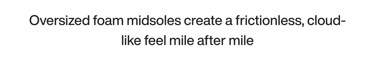 Oversized foam midsoles create a frictionless, cloud-like feel mile after mile