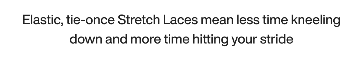 Elastic, tie-once Stretch Laces mean less time kneeling down and more time hitting your stride