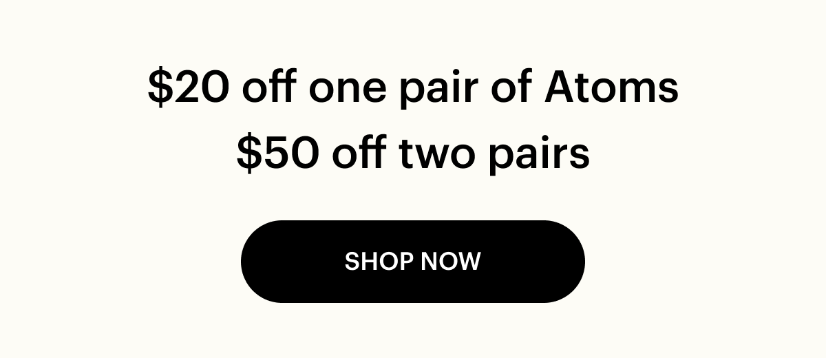 $20 off one pair of Atoms. $50 off two pairs. Shop Now