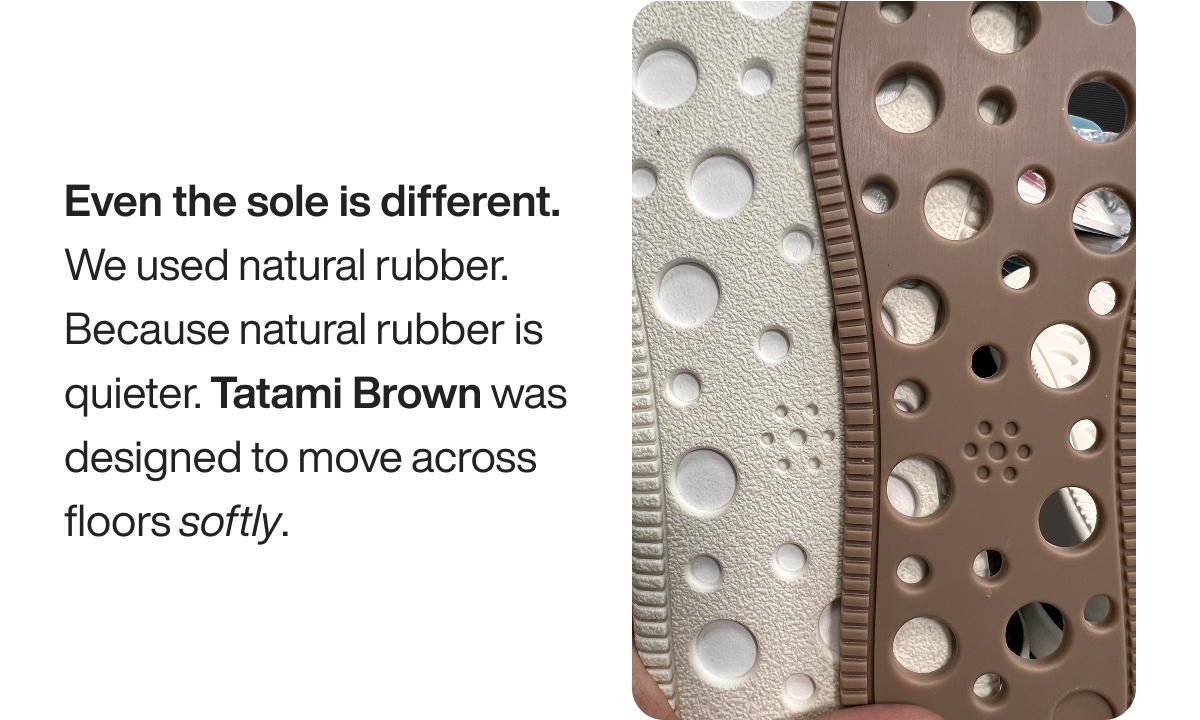 Even the sole is different. We used natural rubber. Because natural rubber is quieter. Tatami Brown was designed to move across floors softly.