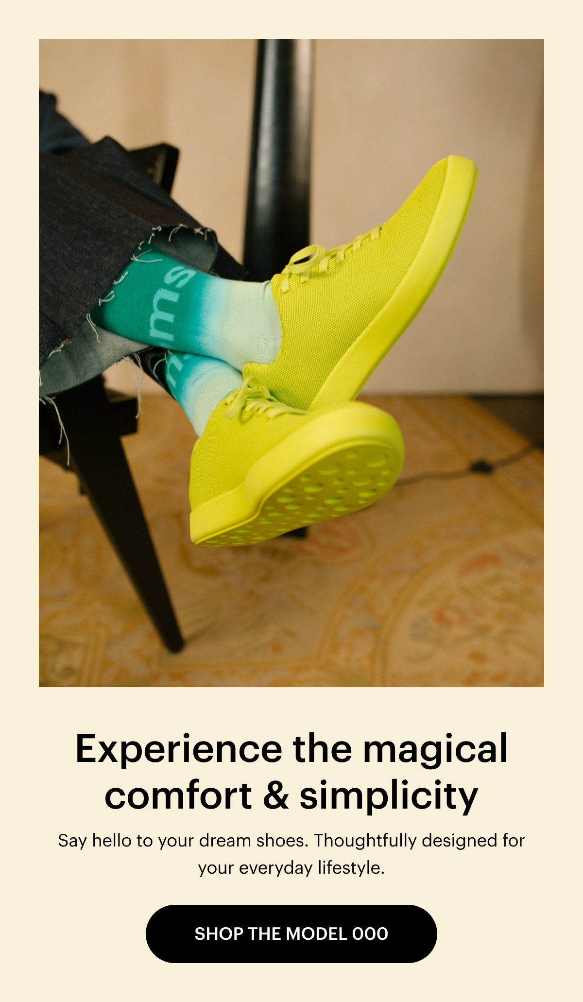 Experience the magical comfort and simplicity. Say hello to your dream shoes. Thoughtfully designed for your everyday lifestyle. Shop the Model 000.