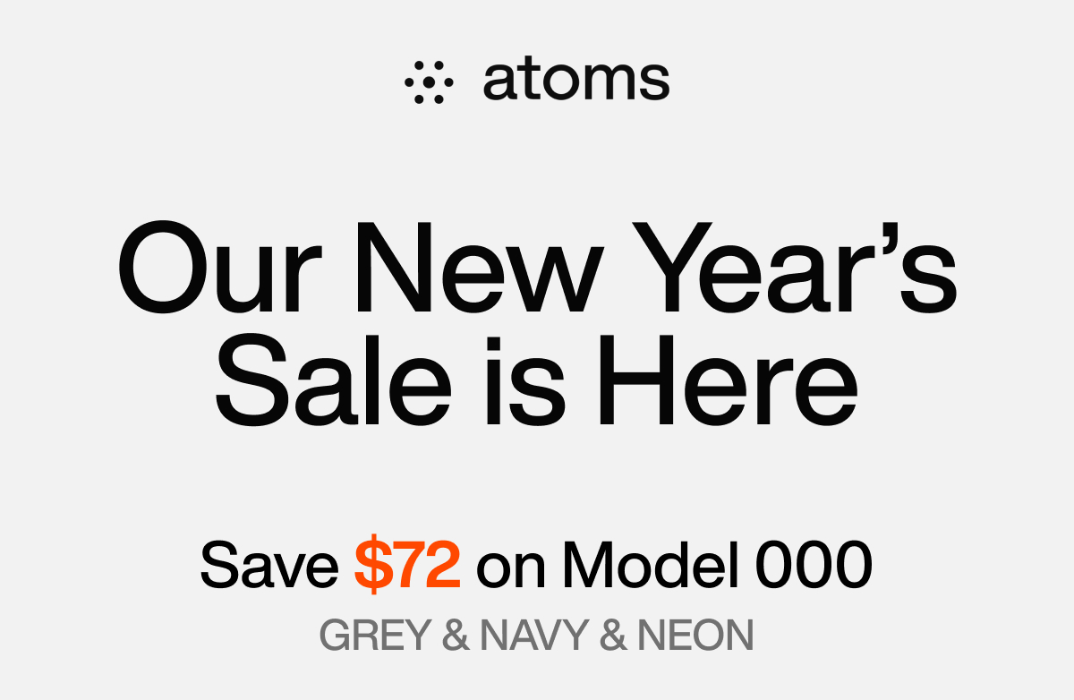 Atoms. Our New Year's Sale is here. Save $72 on Model 000. Grey & Navy & Neon