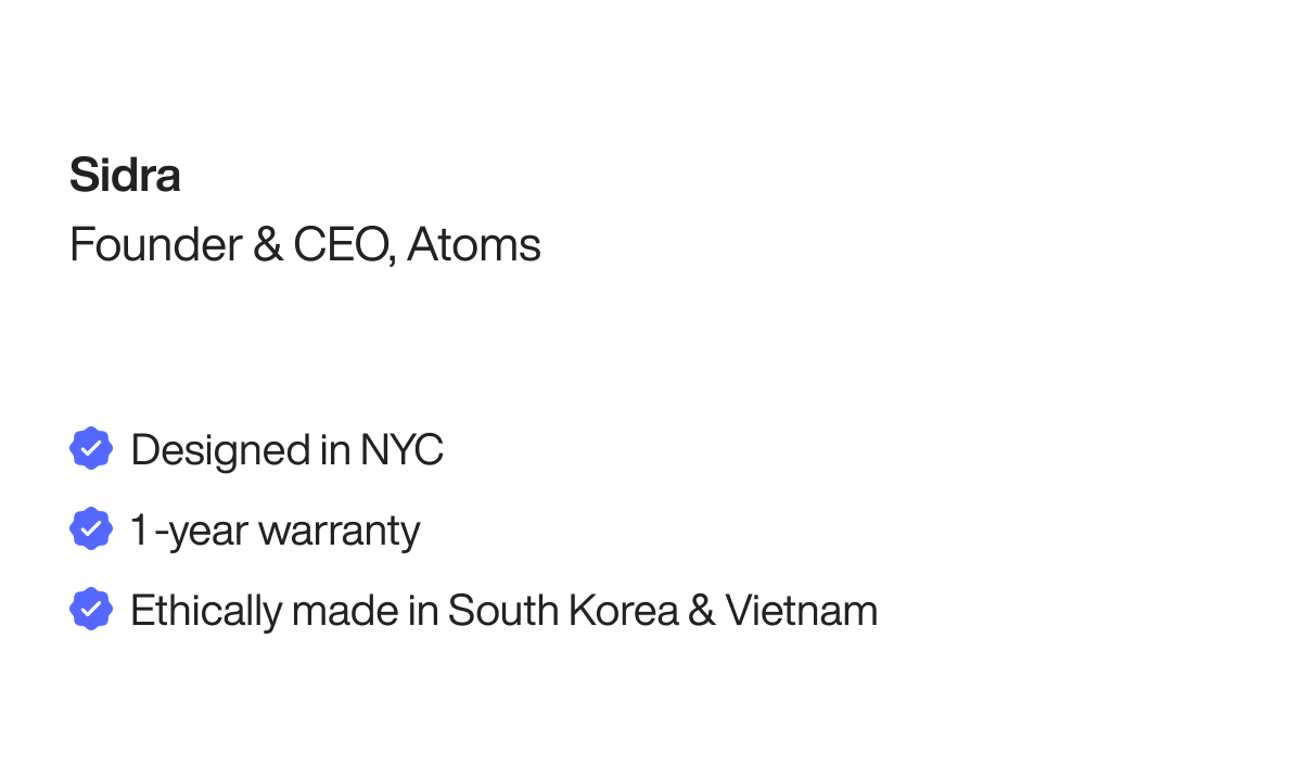 Sidra Founder & CEO Atoms. Designed in NYC. 1-year warranty. Ethically made in South Korea & Vietnam