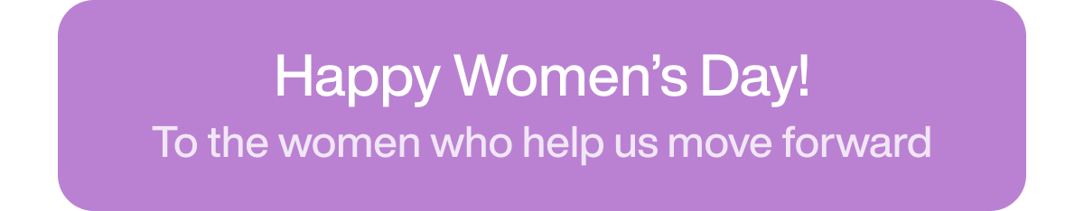 Happy Women's Day! To the women who help us move forward.