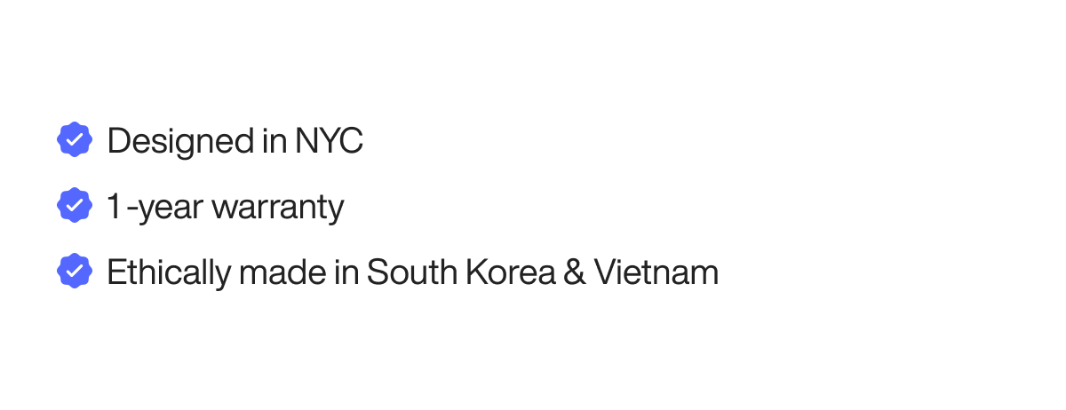 Designed in NYC, 1-year warranty, Ethically made in South Korea & Vietnam