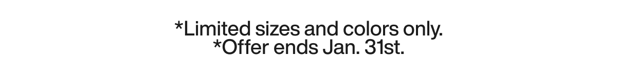 *Limited sizes and colors only. *Offer ends Jan. 31st.