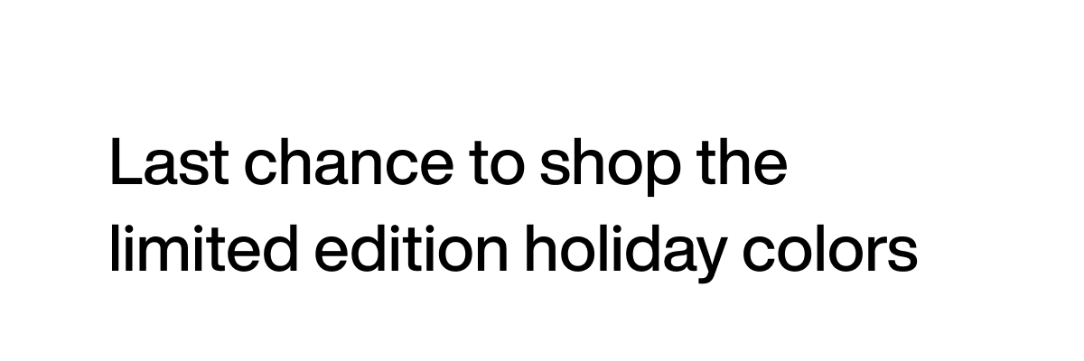 Last chance to shop the limited edition holiday colors.