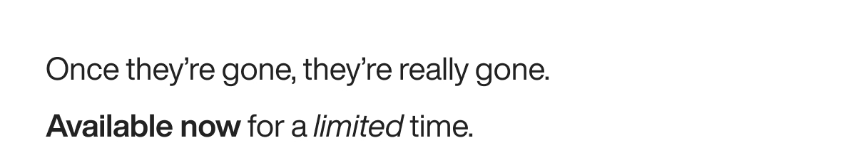 Once they’re gone, they’re really gone.  Available now for a limited time. 