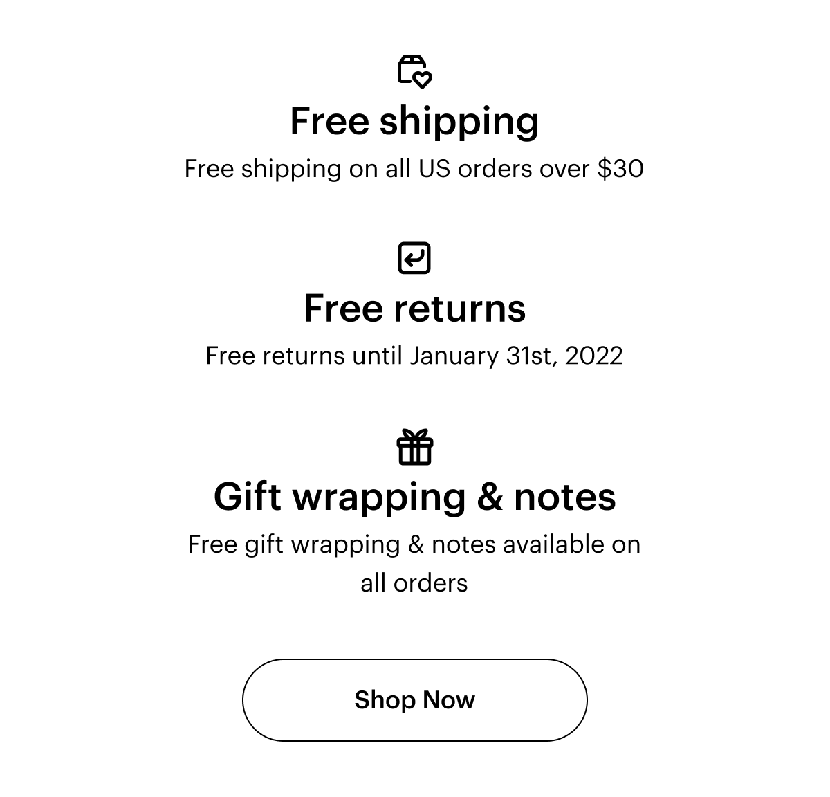 Free shipping. Free shipping on all US orders over $30. Free returns. Free returns until January 31st 2022. Gift wrapping & notes. Free gift wrapping & notes available on all orders. Shop now.