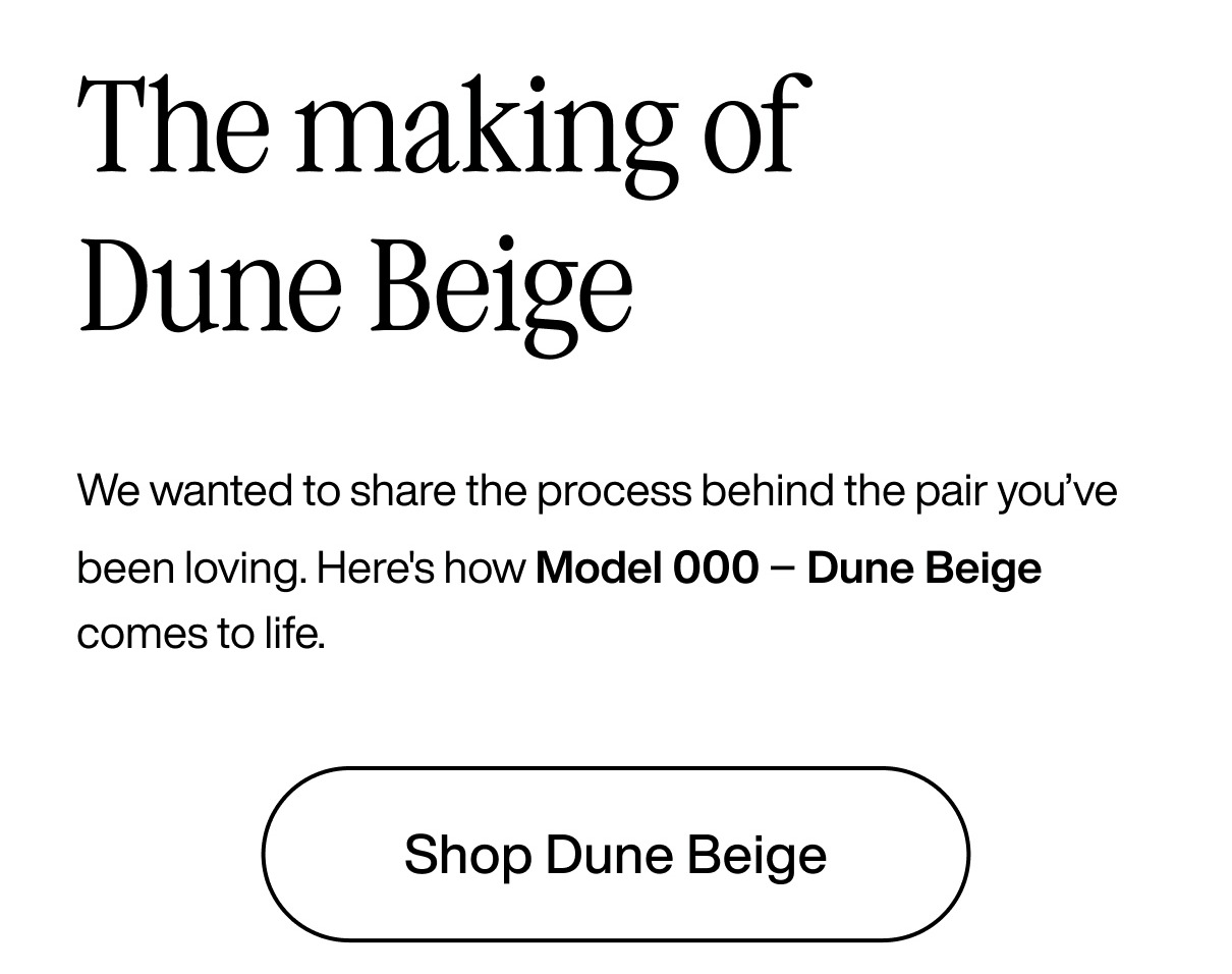 The making of  Dune Beige  We wanted to share the process behind the pair you’ve been loving. Here's how Model 000 – Dune Beige comes to life. Shop Dune Beige
