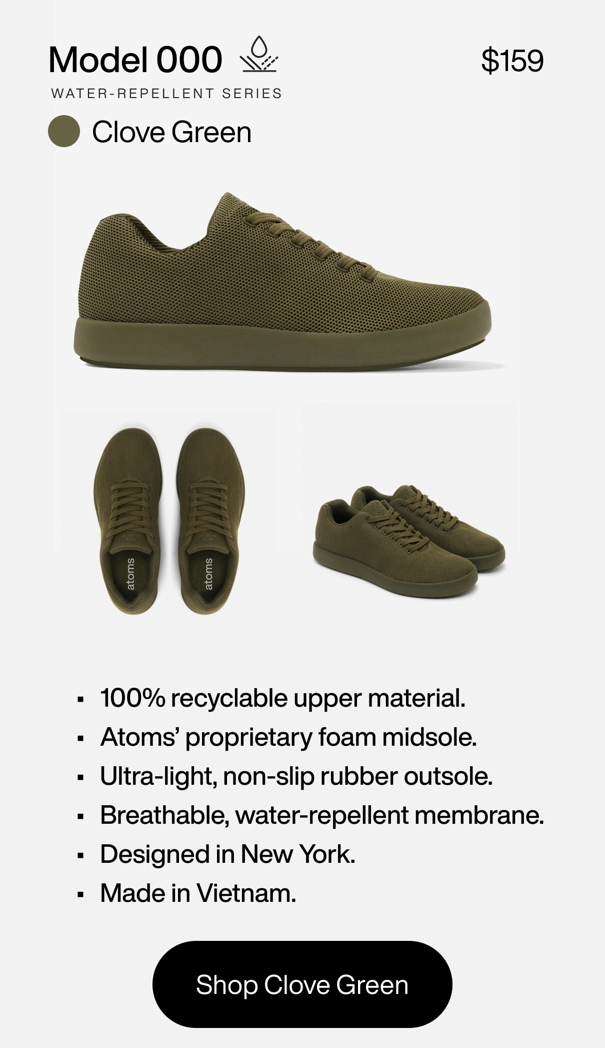 Model 000. Water-repellent series. $159. Clove Green. 100% recyclable upper material. Atoms' proprietary foam midsole. Ultra-light, non-slip rubber outsole. Breathable, water-repellent membrane. Designed in New York. Made in Vietnam. Shop Clove Green.