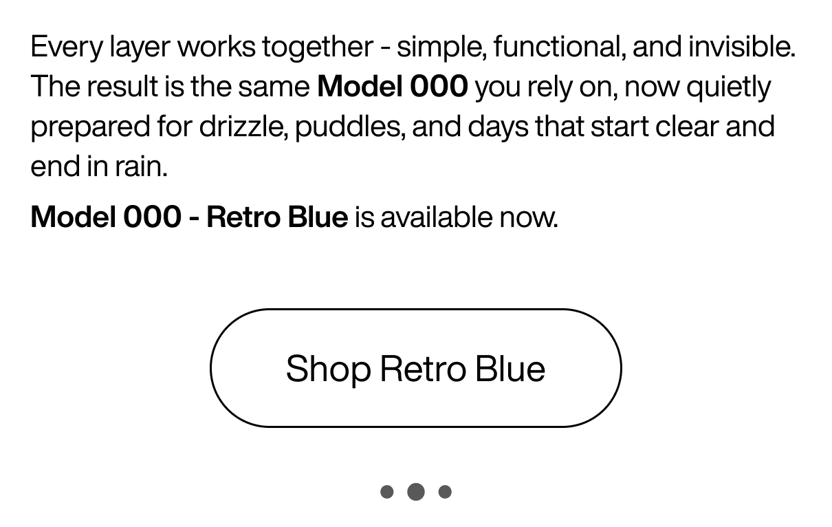 Every layer works together - simple, functional, invisible. The result is the same Model 000 you rely on, now quietly prepared for drizzle, puddles, and days that start clear and end in rain. Model 000 - Retro Blue is available now. Shop Retro Blue