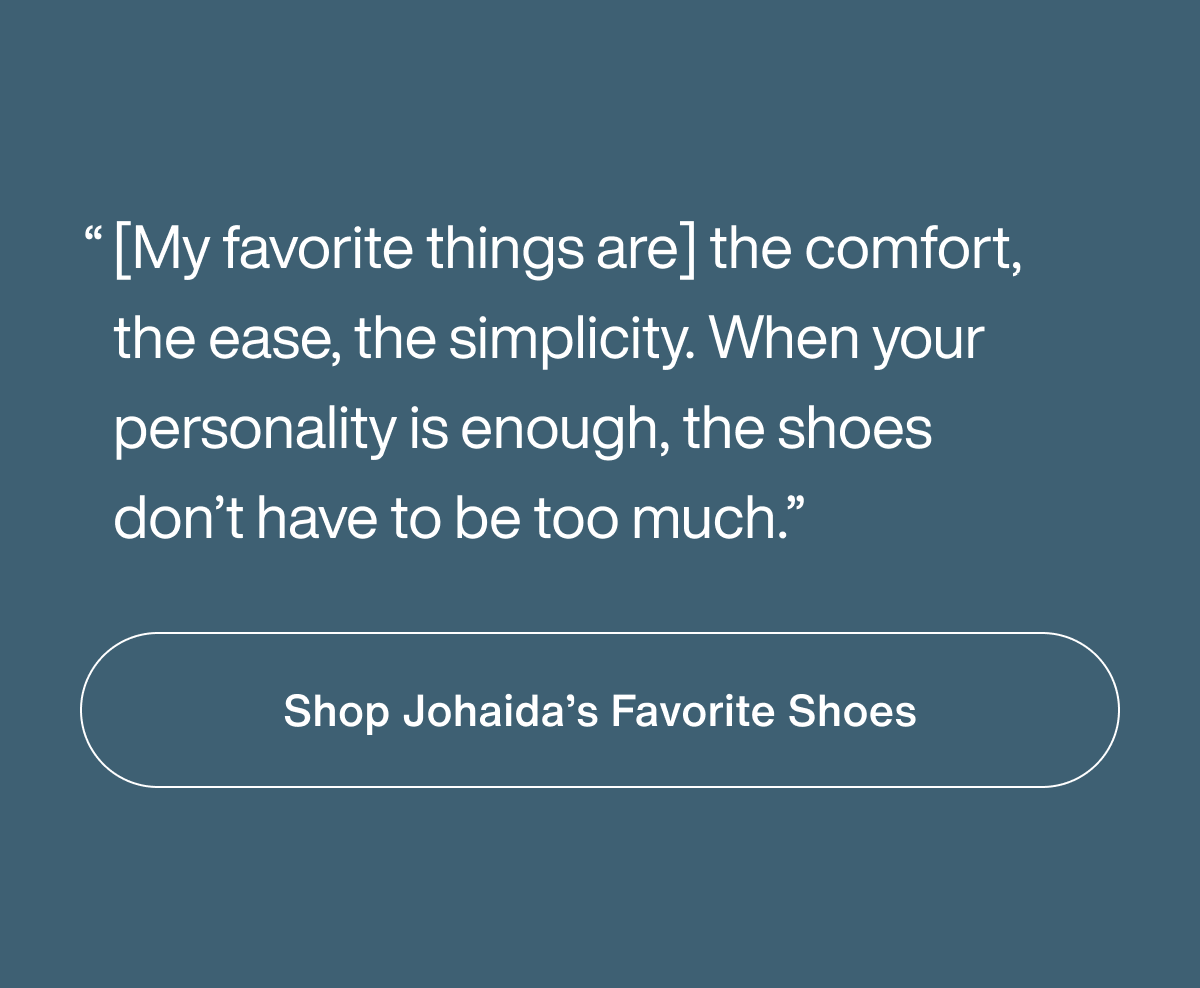 “[My favorite things are] the comfort, the ease, the simplicity. When your personality is enough, the shoes don’t have to be too much.”