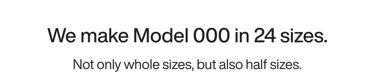 We make Model 000 in 24 sizes. Not only whole sizes, but also half sizes.