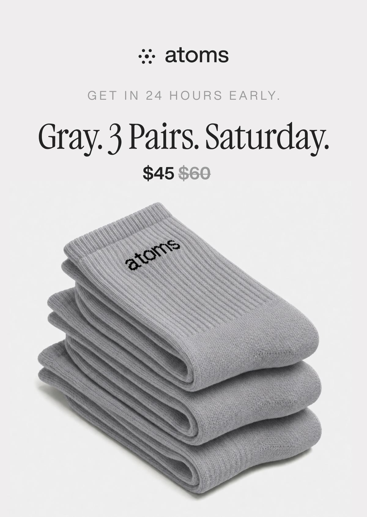 "Atoms ad: "Gray. 3 Pairs. Saturday" with shot of 3 pairs of gray socks. Launching 08.08, for $45, save $15. Button: "Get Early Access.""