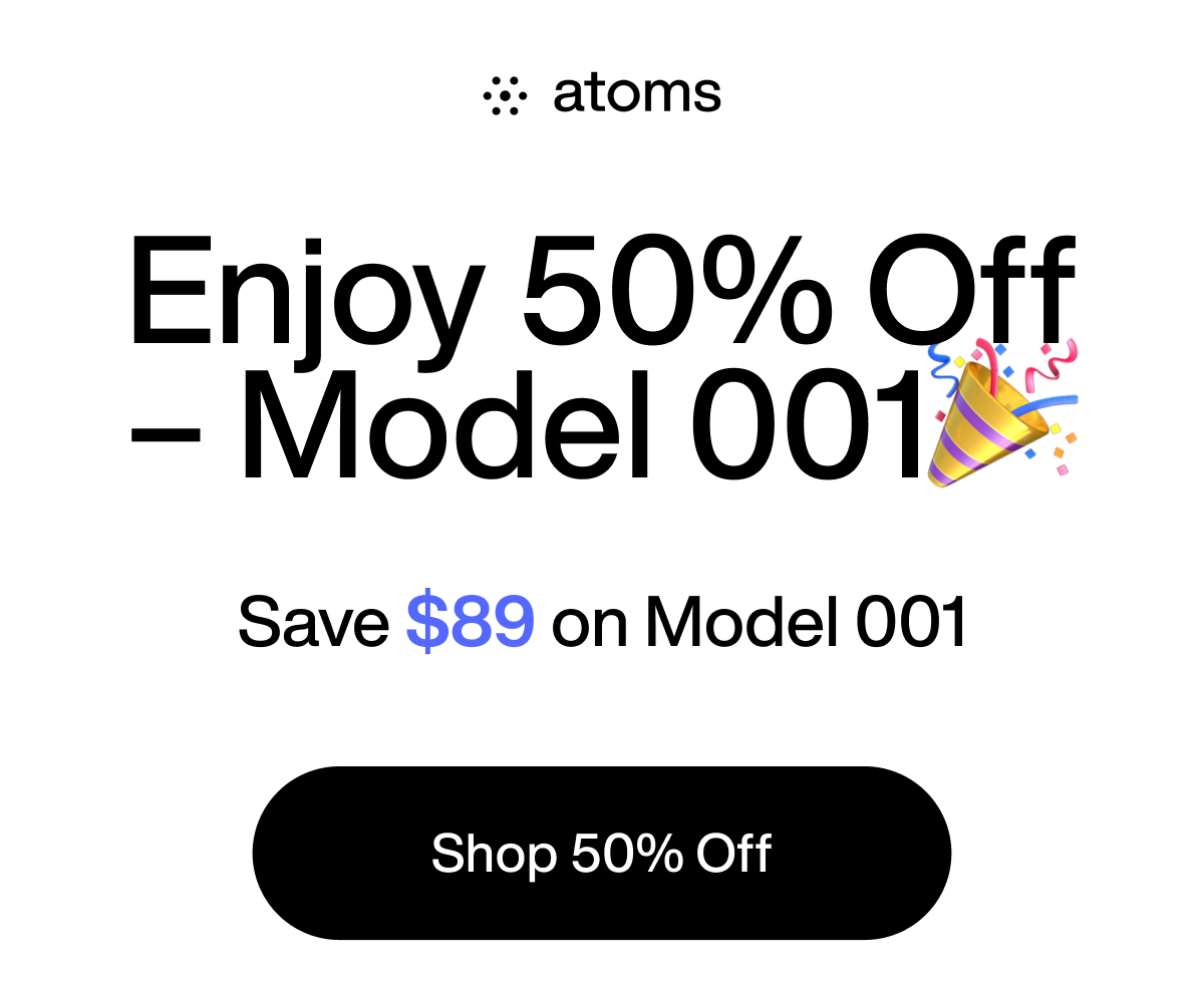 Atoms. Enjoy 50% Off - Model 001. Save $89 on Model 001. Shop 50% off