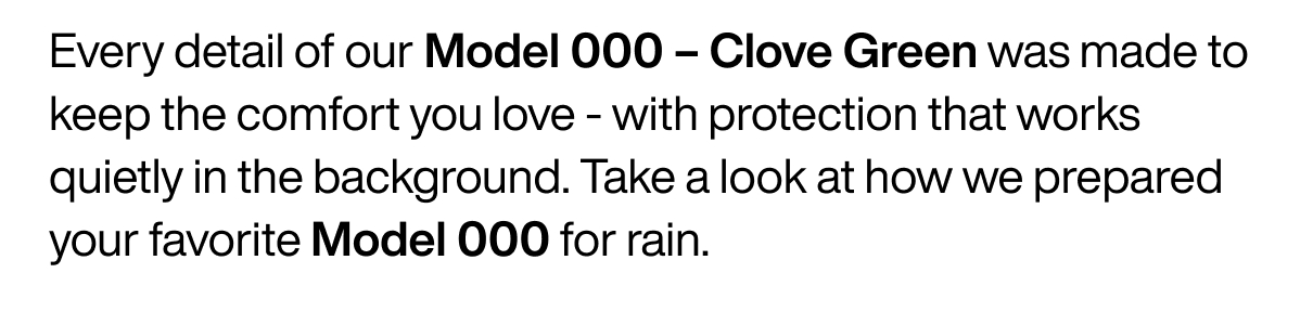 Every detail of our Model 000 - Clove Green was made to keep the comfort you love - with protection that works quietly in the background. Take a look at how we prepared your favorite Model 000 for rain.