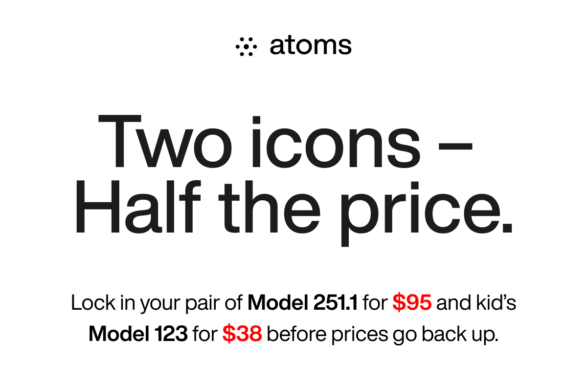 Two icons - Half the price. Lock in your pair of Model 251.1 for $95 and kid's Model 123 for $38 before prices go back up.