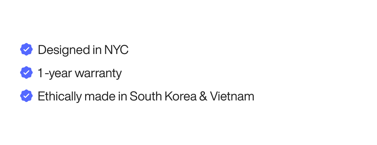 Designed in NYC 1 -year warranty Ethically made in South Korea & Vietnam