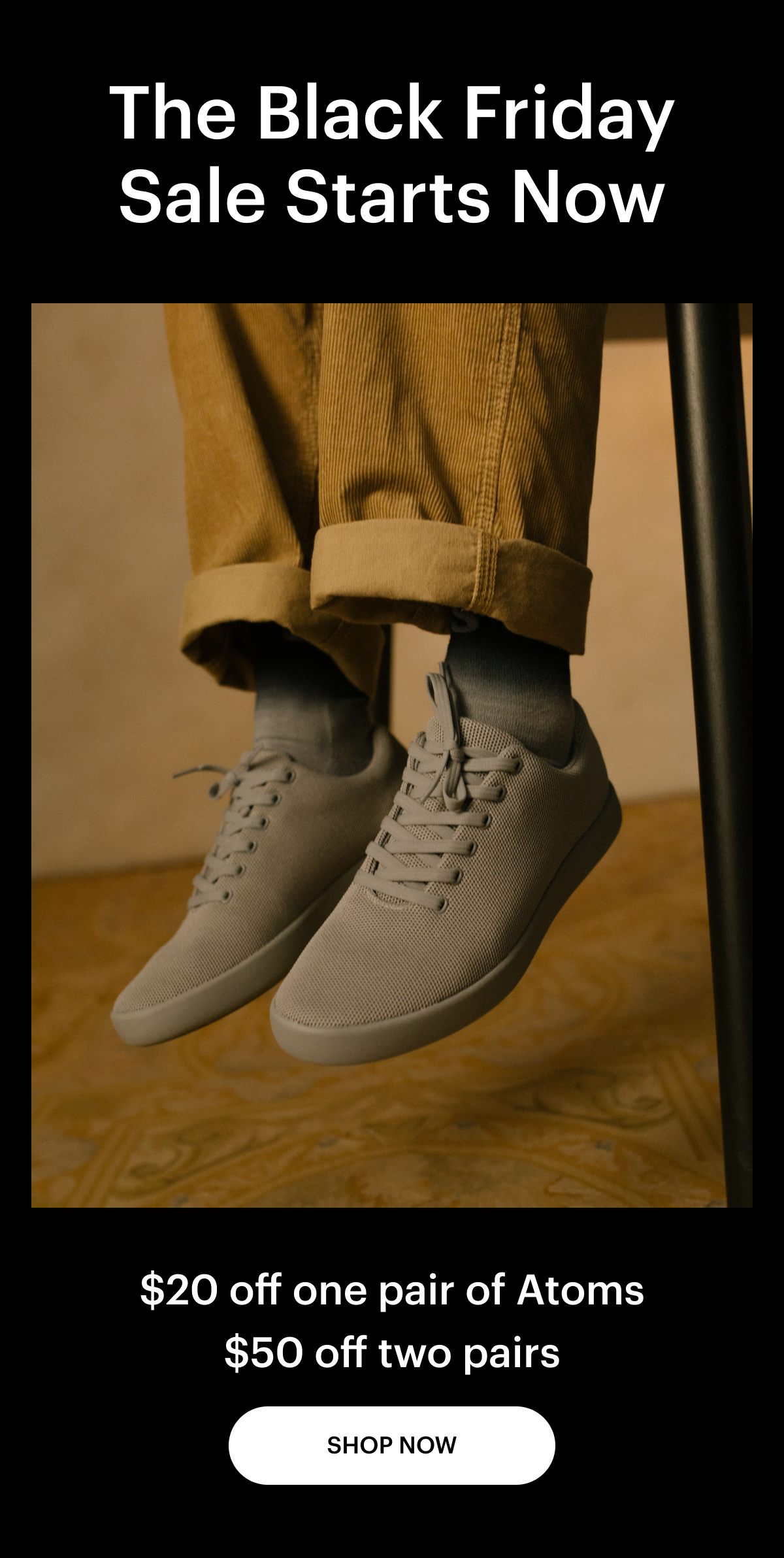 The Black Friday Sale Starts Now. $20 off one pair of Atoms. $50 off two pairs.