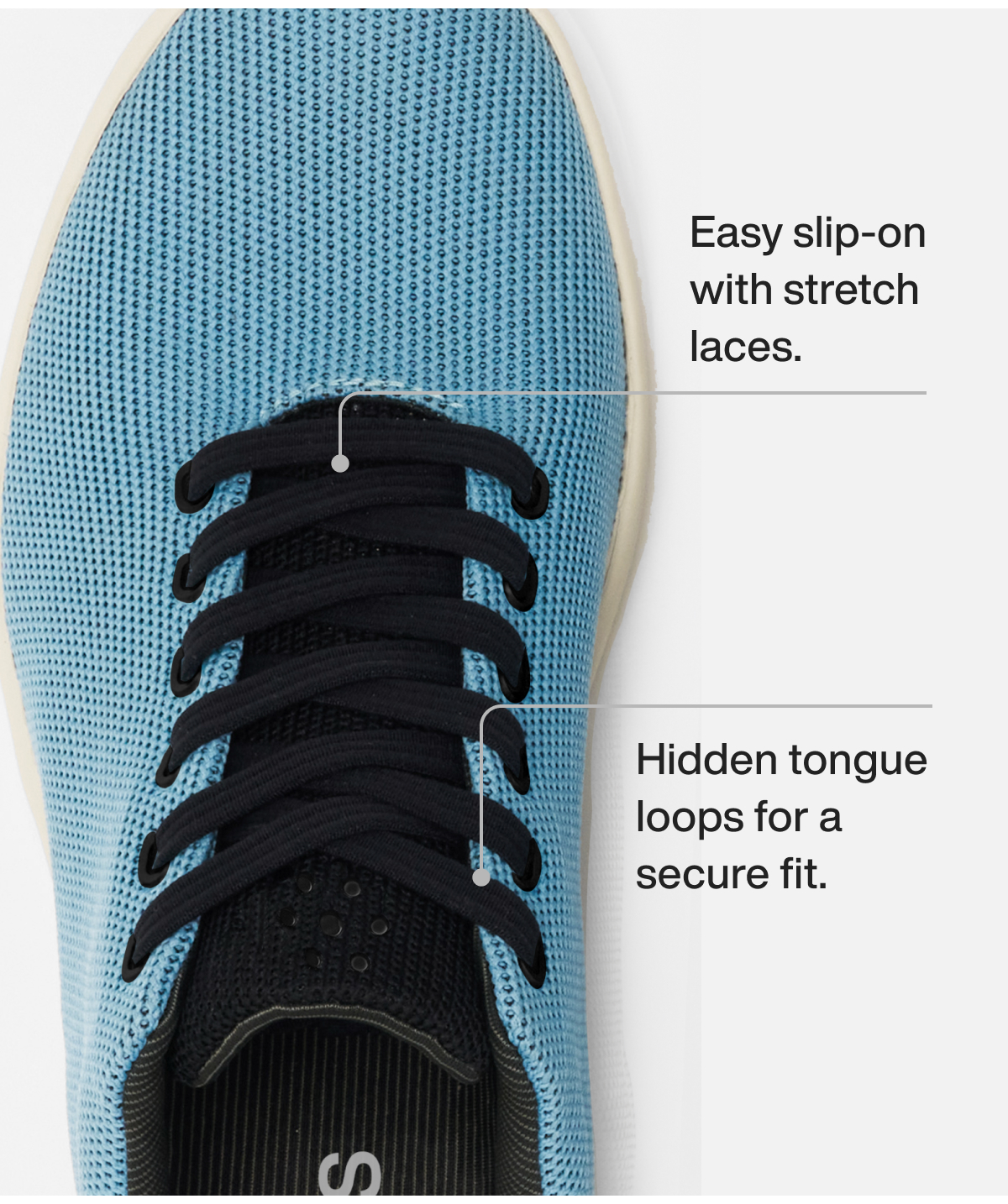 Easy slip-on with stretch laces. Hidden tongue loops for a  secure fit.
