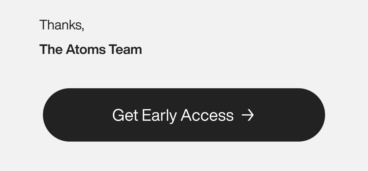 Thanks, The Atoms Team. Get Early Access