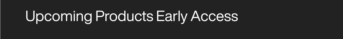 Upcoming Products Early Access