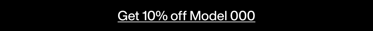 Get 10% off Model 000 Get 10% off Model 000