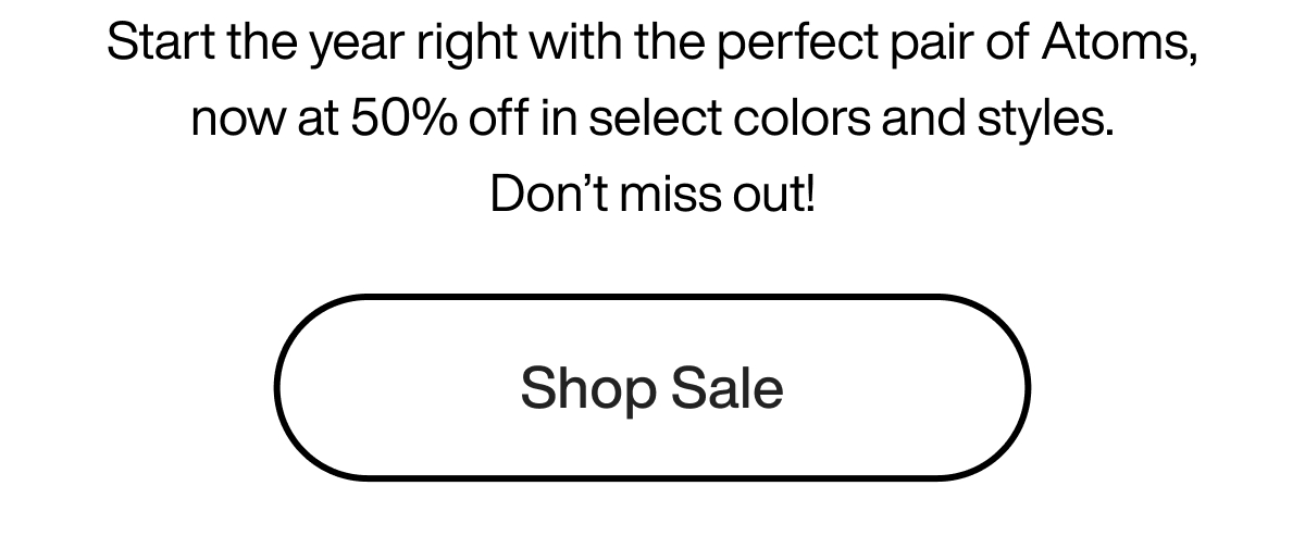 Start the year right with the perfect pair of Atoms, now at 50% off in select colors and styles. Don't miss out! Shop Sale