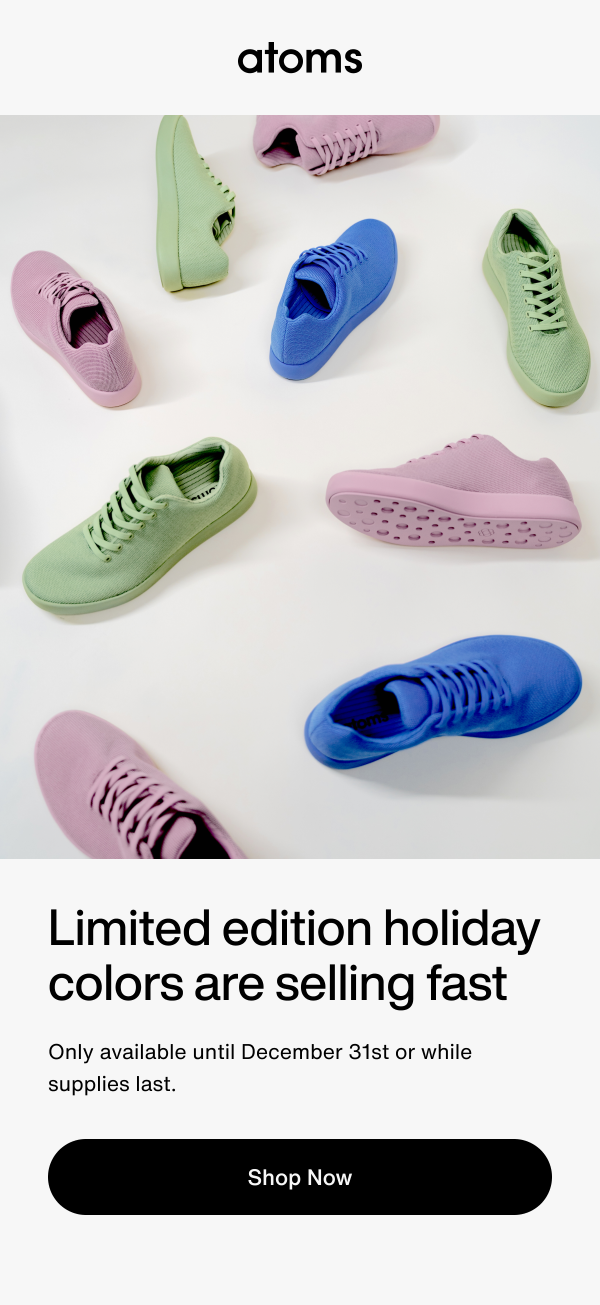 Atoms. Limited edition holiday colors are selling fast. Only available until December 31st or while supplies last.