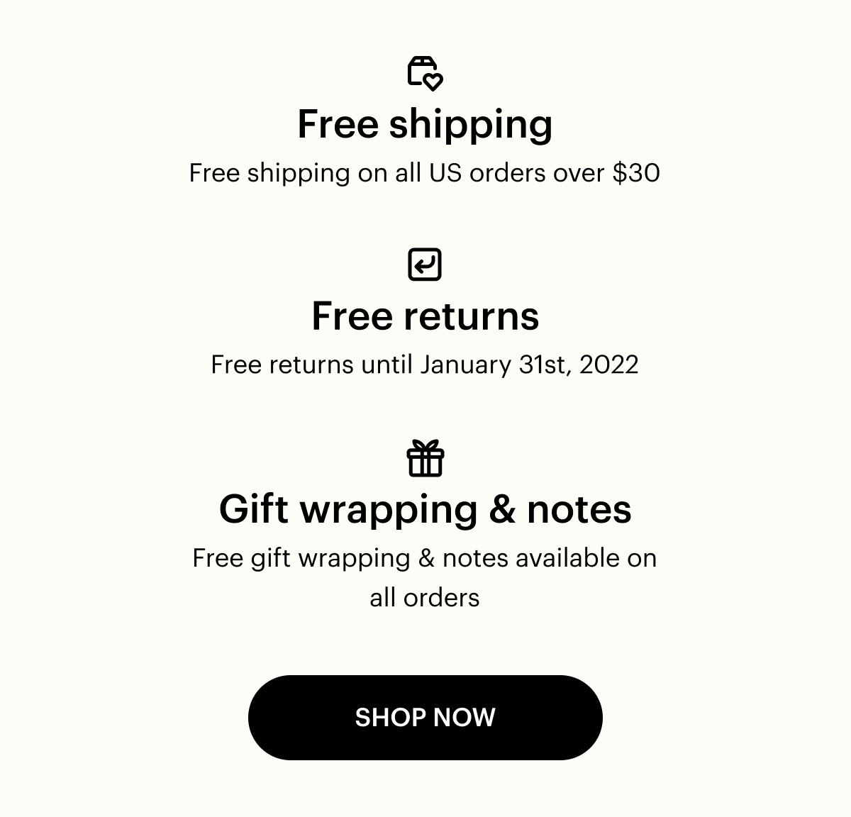 Free shipping. Free shipping on all US orders over $30. Free returns. Free returns until January 31st 2022. Gift wrapping & notes. Free gift wrapping & notes available on all orders. Shop now.