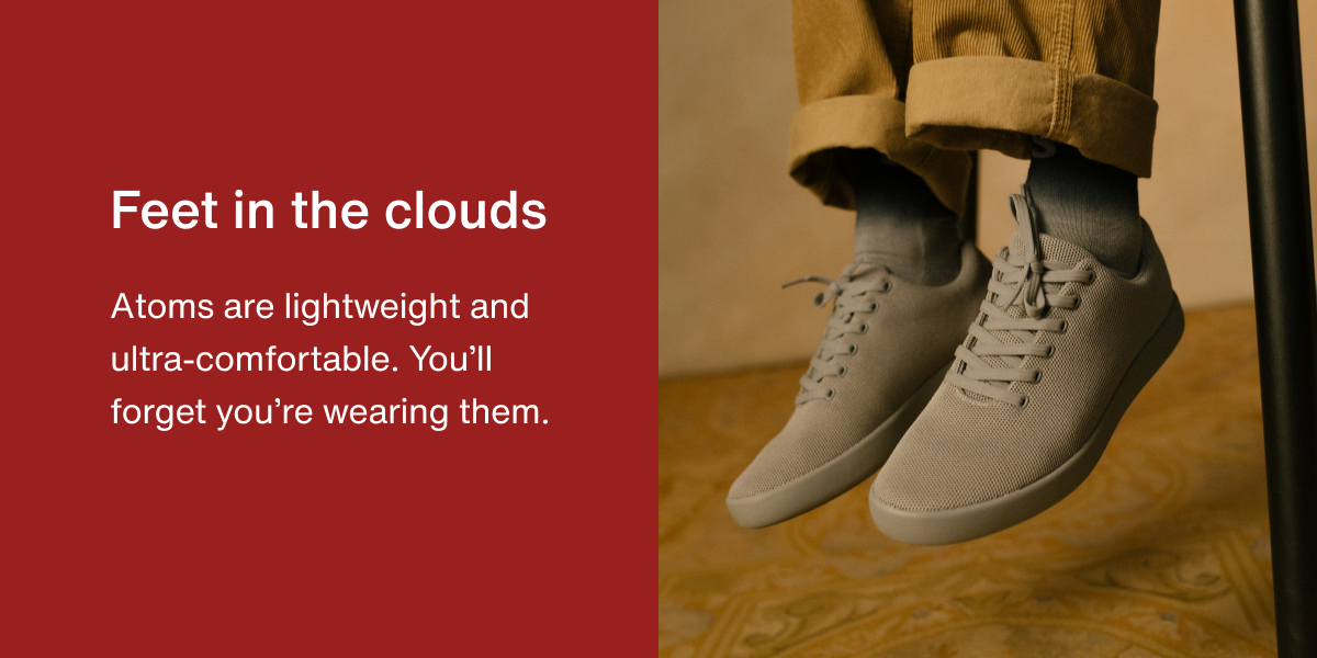 Feet in the clouds. Atoms are lightweight and ultra-comfortable. You'll forget you're wearing them.