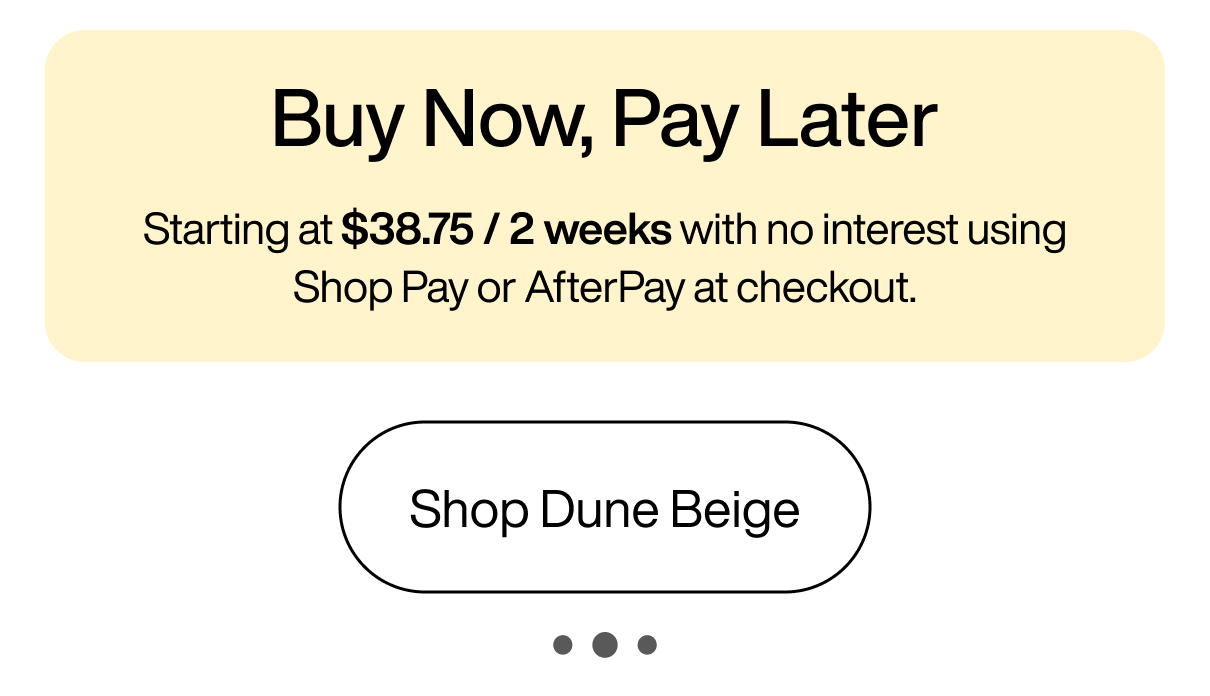 Buy Now, Pay Later Starting at $38.75 / 2 weeks with no interest using Shop Pay or AfterPay at checkout. Shop Dune Beige
