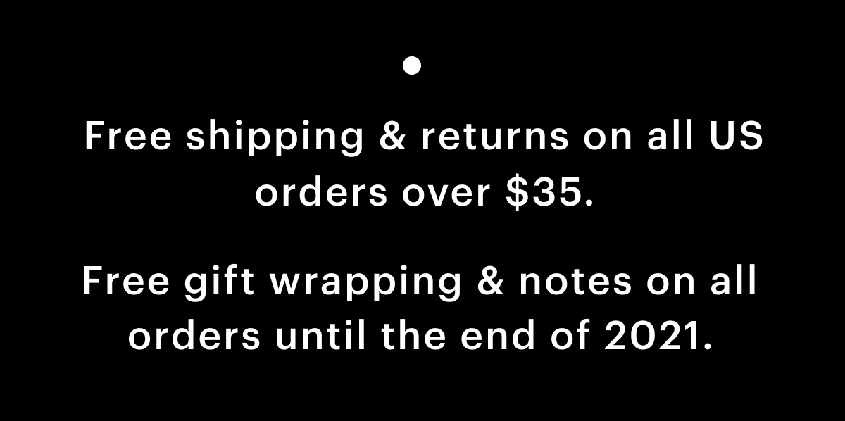 Free shipping and returns on all US orders over $35. Free gift wrapping and notes on all orders until the end of 2021.