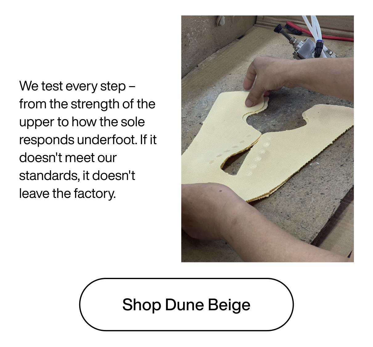 We test every step – from the strength of the upper to how the sole responds underfoot. If it doesn't meet our standards, it doesn't leave the factory. Shop Dune Beige