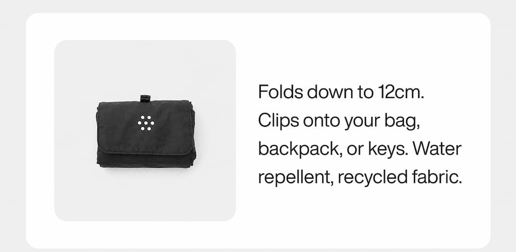 Folds down to 12cm. Clips onto your bag, backpack, or keys. Water repellent, recycled fabric.