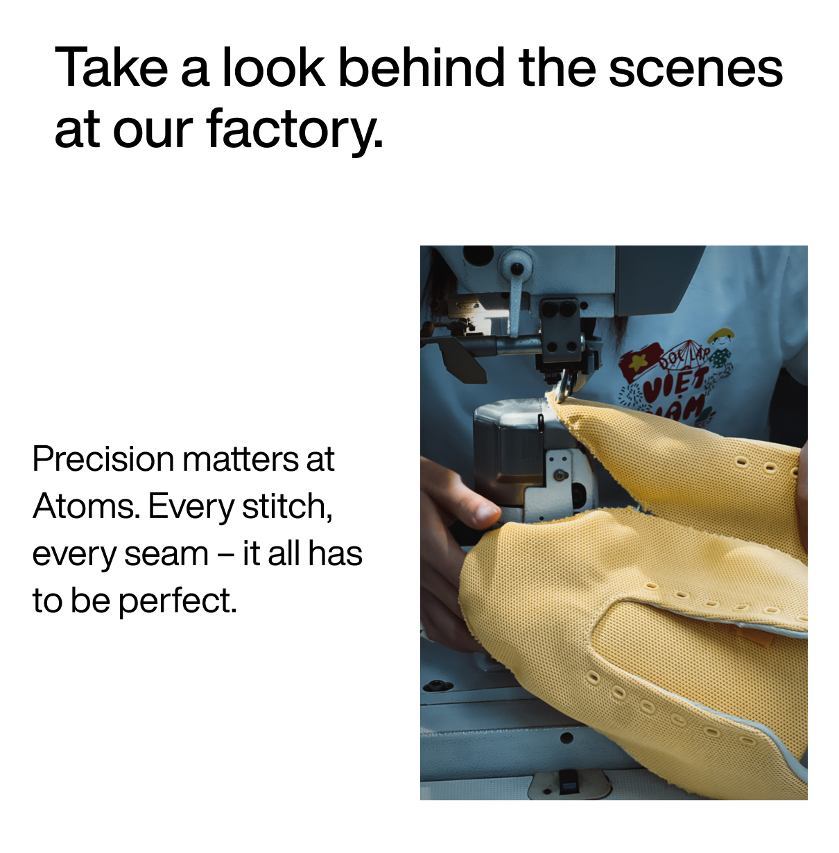 Take a look behind the scenes at our factory. Precision matters at Atoms. Every stitch, every seam – it all has to be perfect.