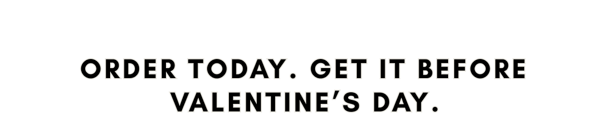 Order today. Get it before Valentine's Day. 