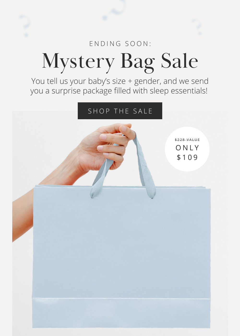 ENDING SOON: Mystery Bag Sale  You tell us your baby's size + gender, and we send you a surprise package filled with sleep essentials!  SHOP THE SALE  $228 VALUE ONLY $109