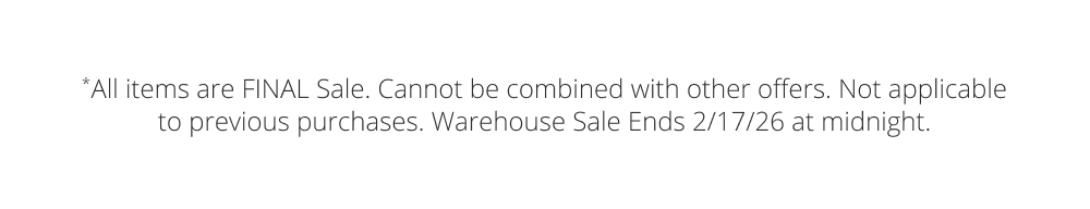 *All items are FINAL Sale. Cannot be combined with other offers. Not applicable to previous purchases. Warehouse Sale Ends 2/17/26 at midnight.
