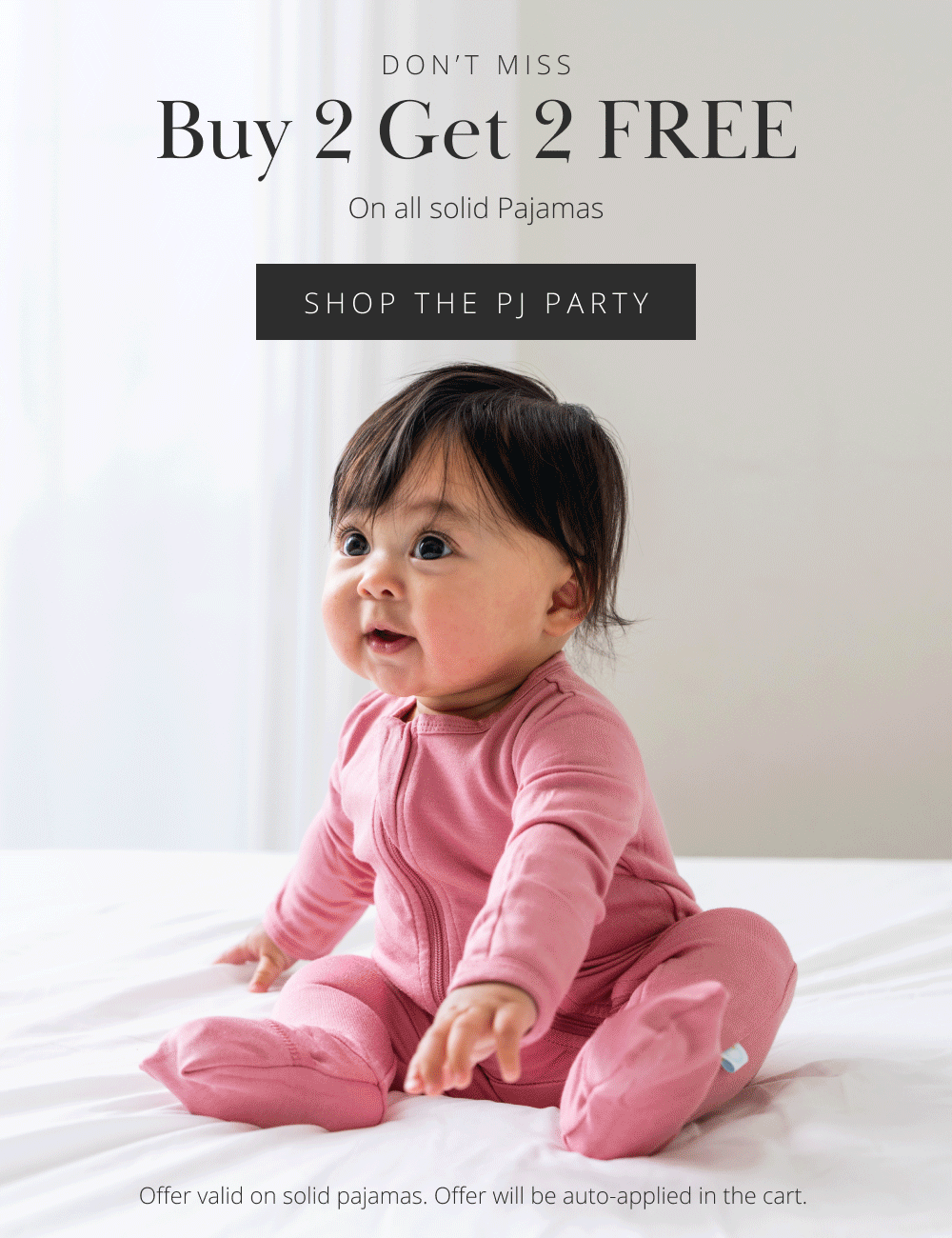DON'T MISS  Buy 2 Get 2 FREE  On all solid Pajamas  SHOP THE PJ PARTY  Offer valid on solid pajamas. Offer will be auto-applied in the cart.