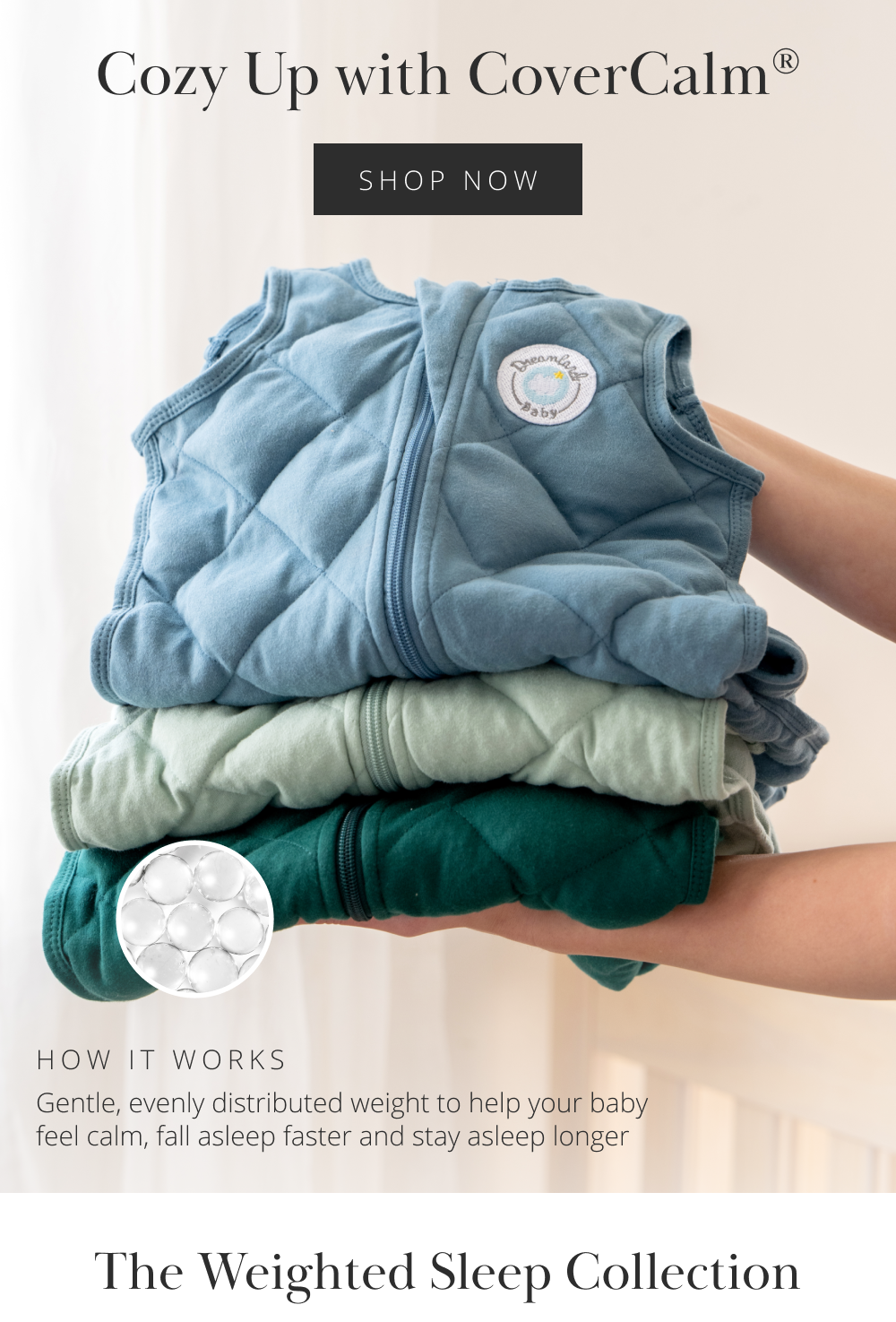 Cozy Up with CoverCalm® HOW IT WORKS Gentle, evenly distributed weight to help your baby feel calm, fall asleep faster and stay asleep longer