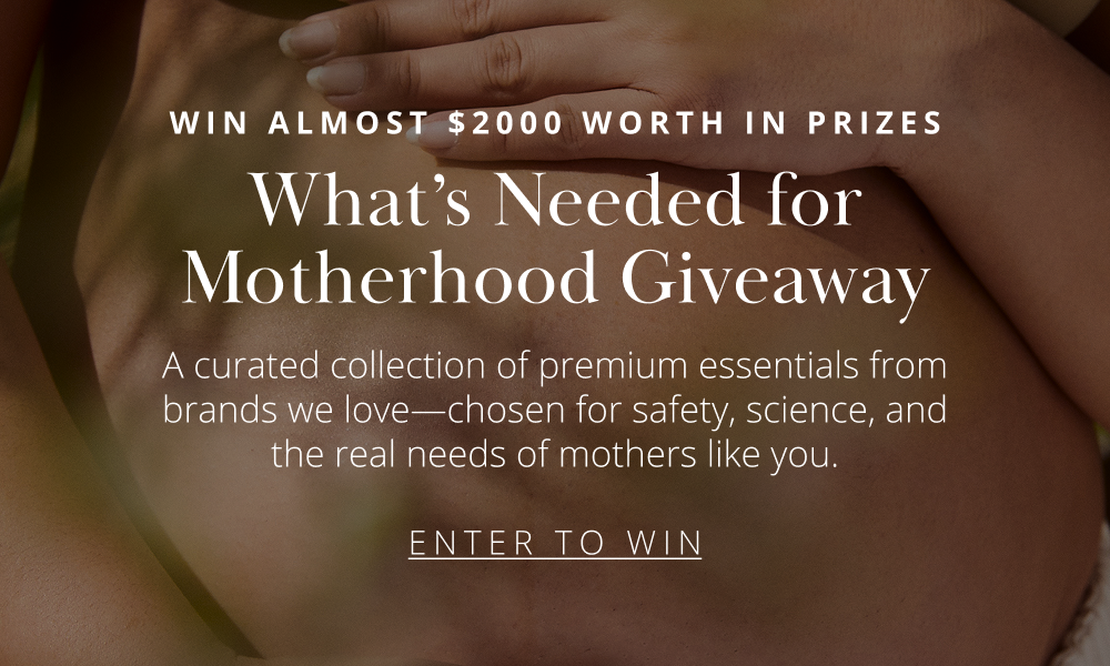WIN ALMOST $2000 WORTH IN PRIZES What's Needed for Motherhood Giveaway A curated collection of premium essentials from brands we love—chosen for safety, science, and the real needs of mothers like you. ENTER TO WIN