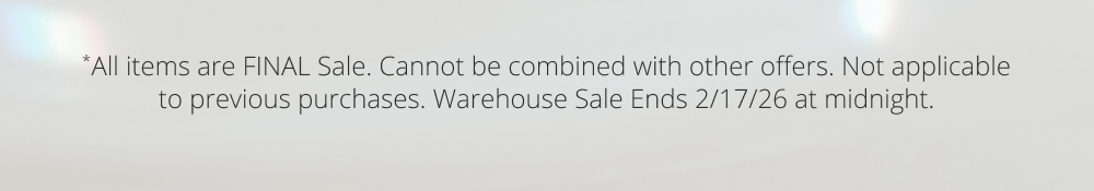 *All items are FINAL Sale. Cannot be combined with other offers. Not applicable to previous purchases. Warehouse Sale Ends 2/17/26 at midnight.