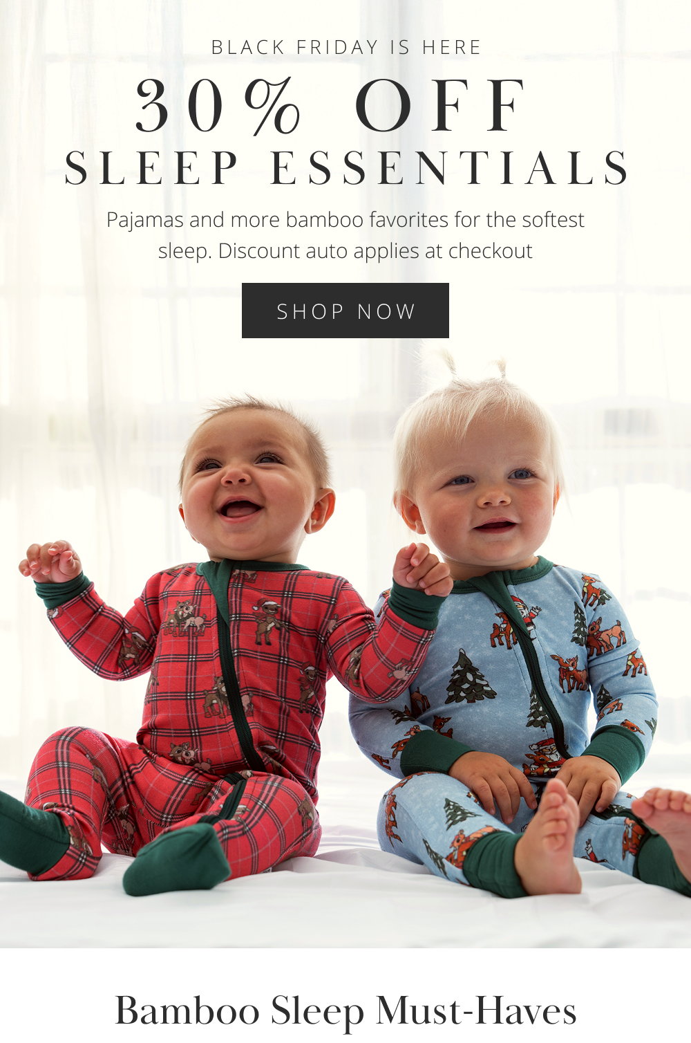 BLACK FRIDAY IS HERE 30% OFF SLEEP ESSENTIALS Pajamas and more bamboo favorites for the softest sleep. Discount auto applies at checkout
