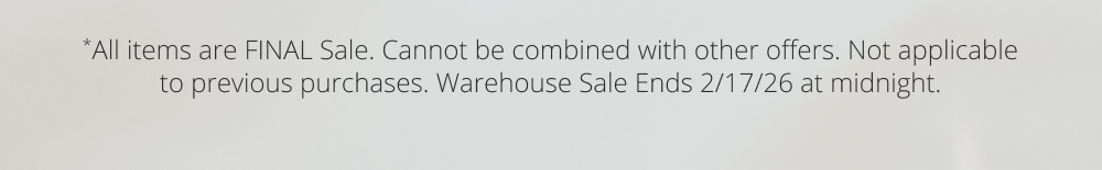 *All items are FINAL Sale. Cannot be combined with other offers. Not applicable to previous purchases. Warehouse Sale Ends 2/17/26 at midnight.