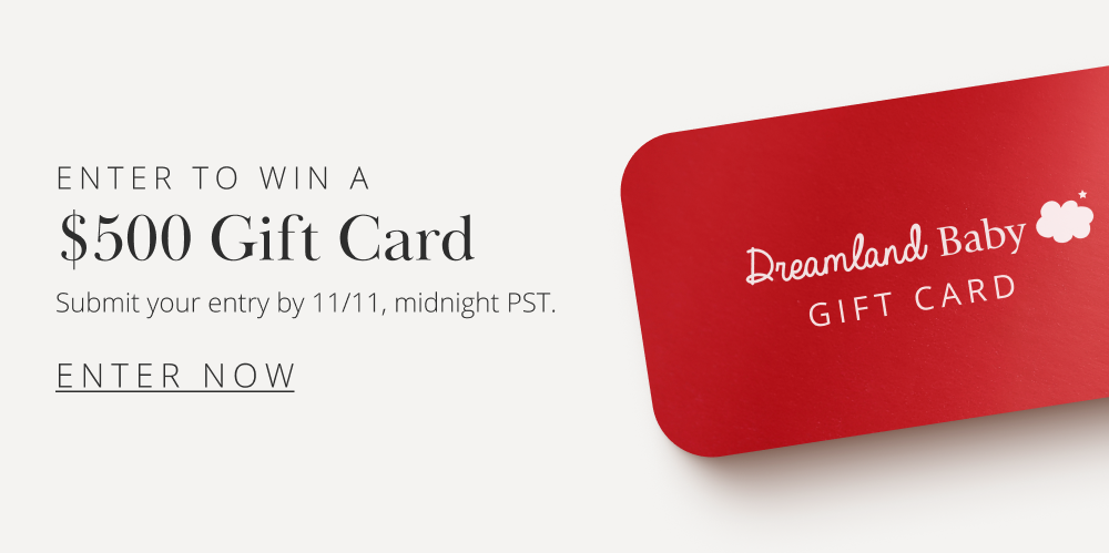 ENTER TO WIN A $500 Gift Card Submit your entry by 11/11, midnight PST. ENTER NOW  Dreamland Baby