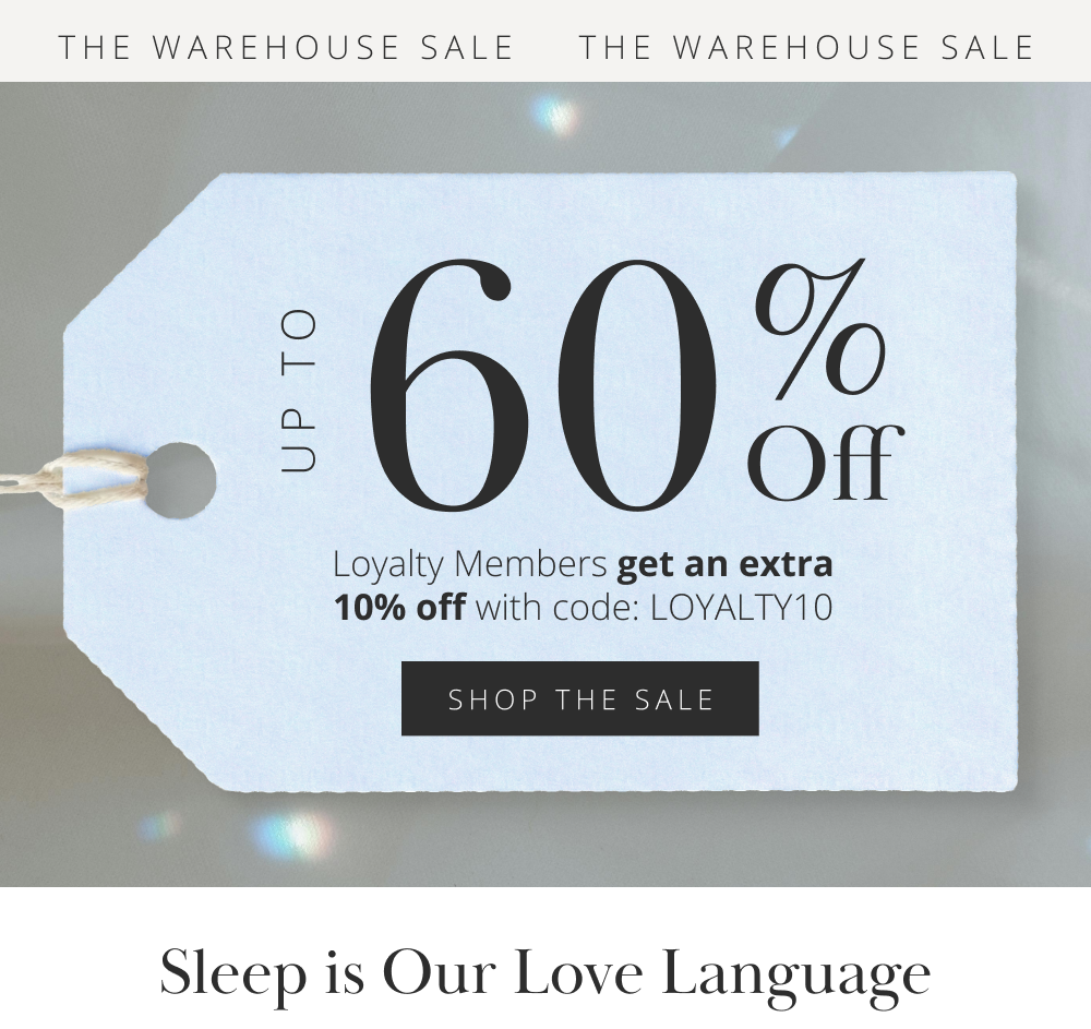 THE WAREHOUSE SALE: UP TO 60% Off Loyalty Members get an extra 10% off with code: LOYALTY10 [SHOP THE SALE] Sleep is Our Love Language